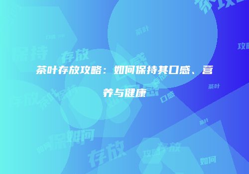 茶叶存放攻略：如何保持其口感、营养与健康
