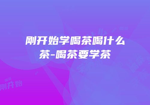 刚开始学喝茶喝什么茶-喝茶要学茶