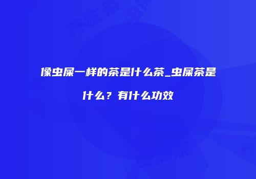 像虫屎一样的茶是什么茶_虫屎茶是什么？有什么功效