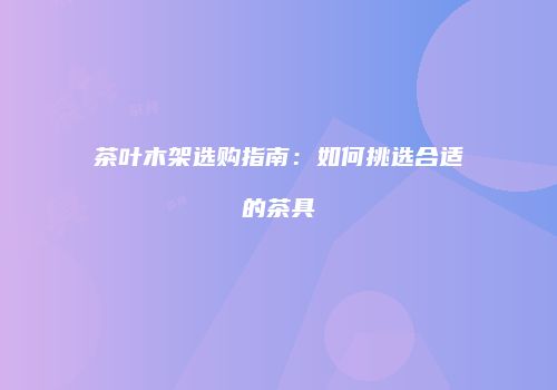 茶叶木架选购指南：如何挑选合适的茶具