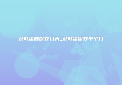 茶叶蛋能保存几天_茶叶蛋保存半个月