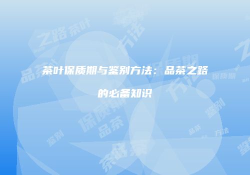茶叶保质期与鉴别方法：品茶之路的必备知识