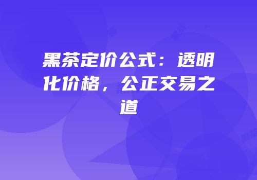 黑茶定价公式：透明化价格，公正交易之道