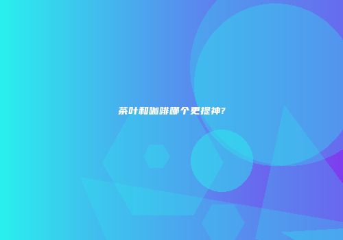 茶叶和咖啡哪个更提神?