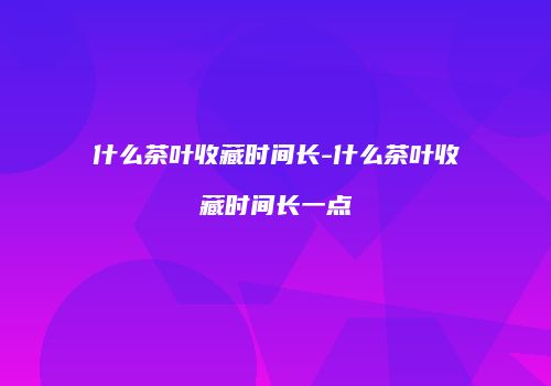 什么茶叶收藏时间长-什么茶叶收藏时间长一点