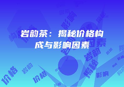 岩韵茶：揭秘价格构成与影响因素