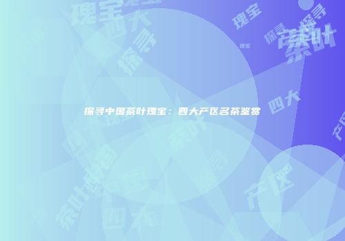 探寻中国茶叶瑰宝：四大产区名茶鉴赏