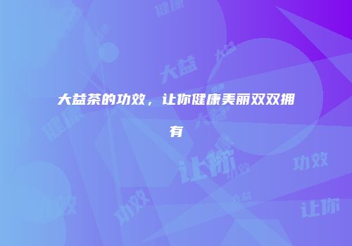 大益茶的功效，让你健康美丽双双拥有