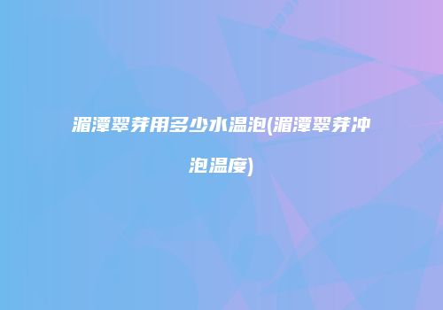 湄潭翠芽用多少水温泡(湄潭翠芽冲泡温度)
