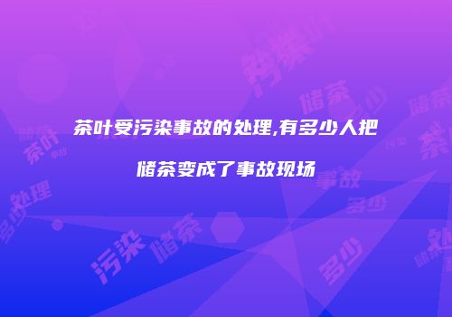 茶叶受污染事故的处理,有多少人把储茶变成了事故现场
