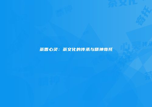 茶香心灵：茶文化的传承与精神寄托