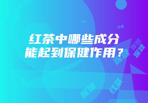 红茶中哪些成分能起到保健作用？