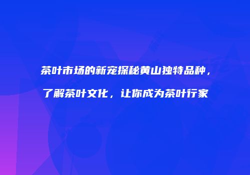 茶叶市场的新宠探秘黄山独特品种，了解茶叶文化，让你成为茶叶行家