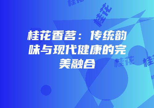 桂花香茗：传统韵味与现代健康的完美融合