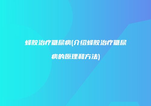 蜂胶治疗糖尿病(介绍蜂胶治疗糖尿病的原理和方法)