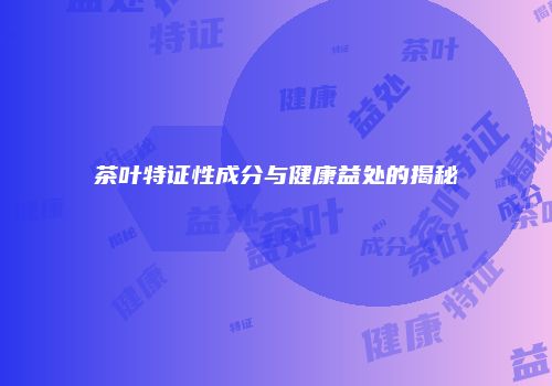 茶叶特证性成分与健康益处的揭秘