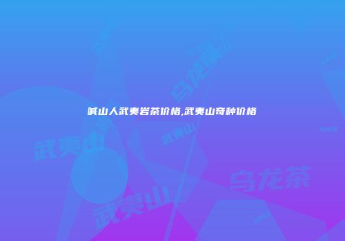 喊山人武夷岩茶价格,武夷山奇种价格