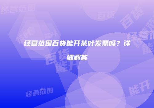 经营范围百货能开茶叶发票吗？详细解答