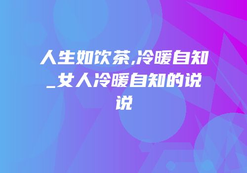 人生如饮茶,冷暖自知_女人冷暖自知的说说