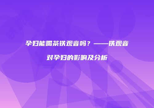 孕妇能喝茶铁观音吗？——铁观音对孕妇的影响及分析