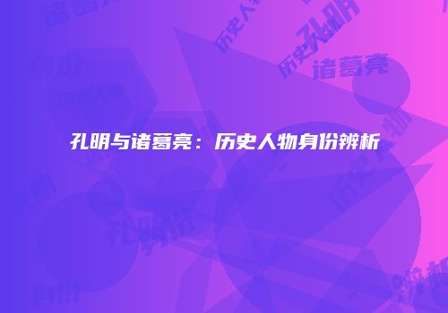 孔明与诸葛亮：历史人物身份辨析
