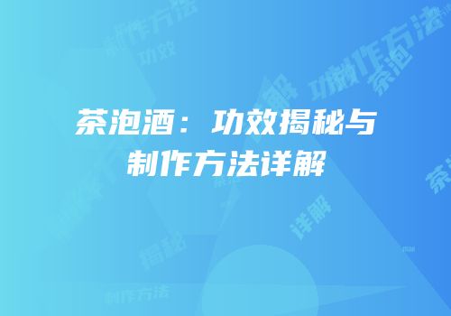 茶泡酒：功效揭秘与制作方法详解