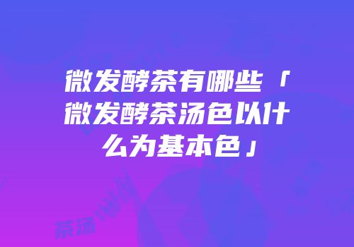 微发酵茶有哪些「微发酵茶汤色以什么为基本色」