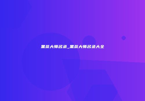 黑茶大师名录_黑茶大师名录大全