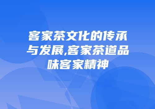 客家茶文化的传承与发展,客家茶道品味客家精神