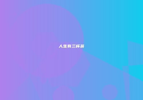 人生有三杯茶