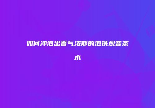 如何冲泡出香气浓郁的泡铁观音茶水