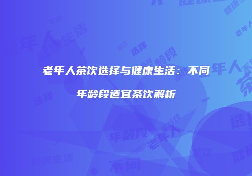 老年人茶饮选择与健康生活：不同年龄段适宜茶饮解析