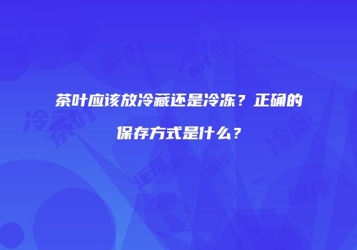 茶叶应该放冷藏还是冷冻？正确的保存方式是什么？