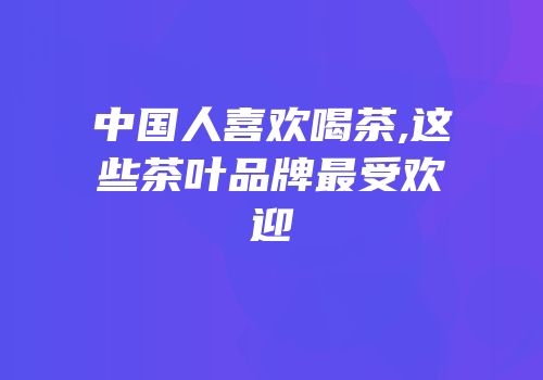 中国人喜欢喝茶,这些茶叶品牌最受欢迎