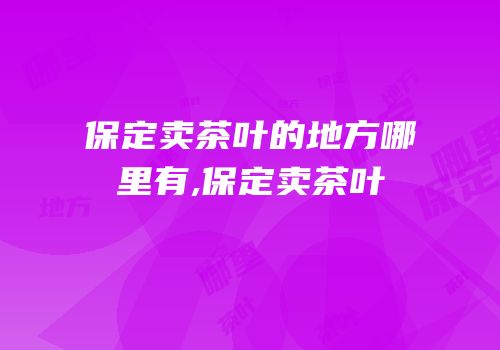 保定卖茶叶的地方哪里有,保定卖茶叶
