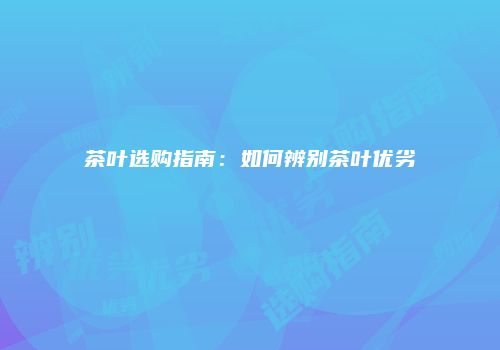 茶叶选购指南：如何辨别茶叶优劣
