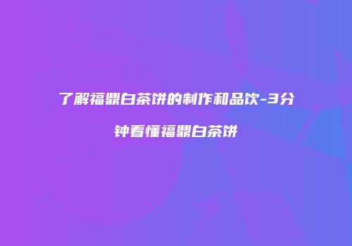 了解福鼎白茶饼的制作和品饮-3分钟看懂福鼎白茶饼