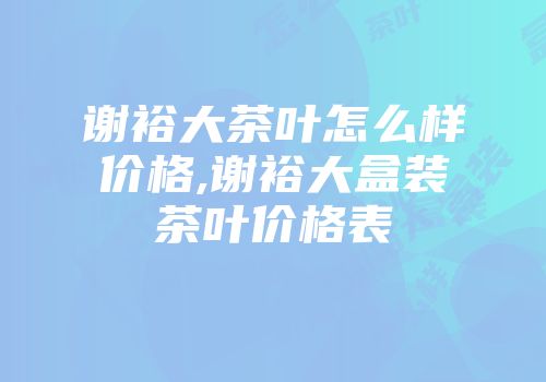 谢裕大茶叶怎么样价格,谢裕大盒装茶叶价格表