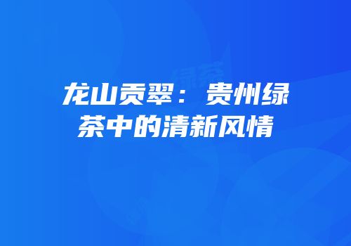 龙山贡翠：贵州绿茶中的清新风情