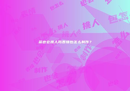 茶也会挑人吗表情包怎么制作？