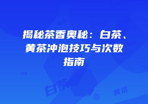 揭秘茶香奥秘：白茶、黄茶冲泡技巧与次数指南