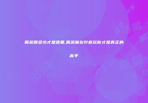 喝茶喝多少才是适量,喝茶就在叶底玩你才是真正的高手