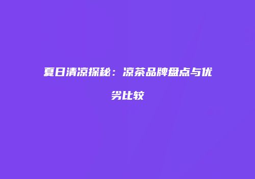 夏日清凉探秘：凉茶品牌盘点与优劣比较