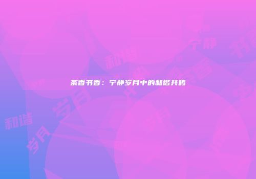 茶香书香：宁静岁月中的和谐共鸣