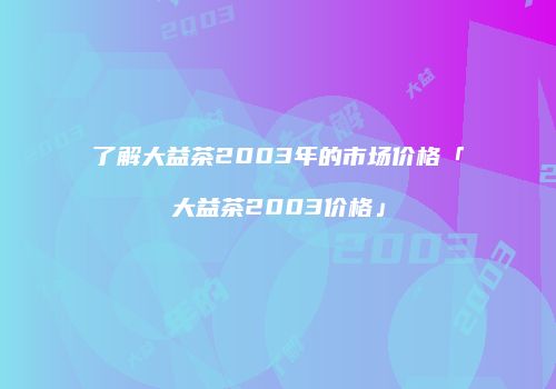 了解大益茶2003年的市场价格「大益茶2003价格」