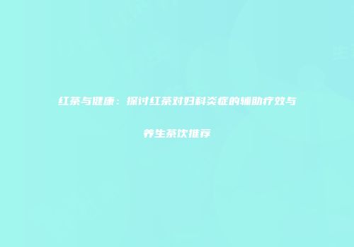 红茶与健康：探讨红茶对妇科炎症的辅助疗效与养生茶饮推荐
