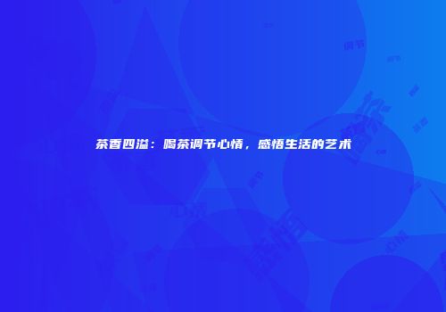 茶香四溢：喝茶调节心情，感悟生活的艺术