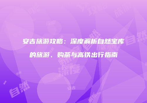安吉旅游攻略：深度解析自然宝库的旅游、购茶与高铁出行指南