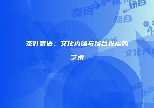 茶叶寄语：文化内涵与场合祝福的艺术