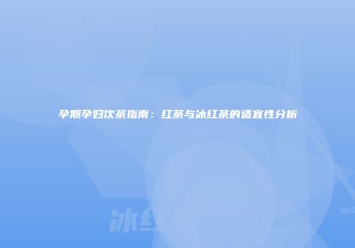 孕期孕妇饮茶指南：红茶与冰红茶的适宜性分析